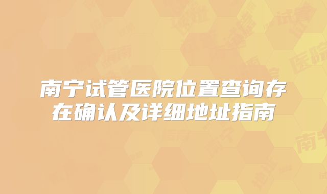 南宁试管医院位置查询存在确认及详细地址指南