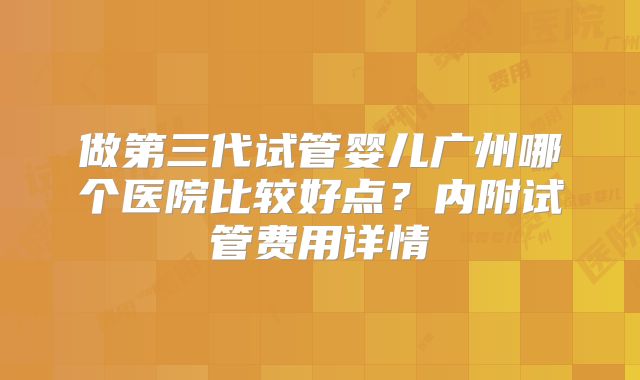 做第三代试管婴儿广州哪个医院比较好点？内附试管费用详情