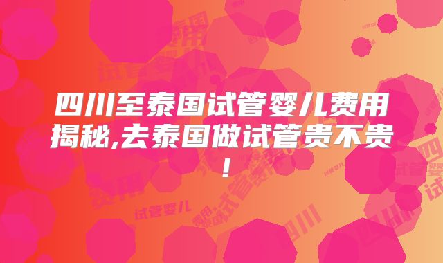 四川至泰国试管婴儿费用揭秘,去泰国做试管贵不贵！