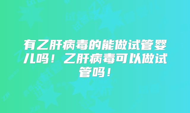有乙肝病毒的能做试管婴儿吗！乙肝病毒可以做试管吗！