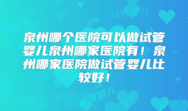 泉州哪个医院可以做试管婴儿泉州哪家医院有！泉州哪家医院做试管婴儿比较好！