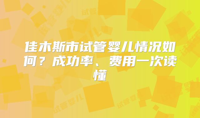 佳木斯市试管婴儿情况如何？成功率、费用一次读懂
