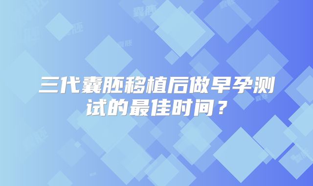 三代囊胚移植后做早孕测试的最佳时间?