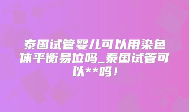 泰国试管婴儿可以用染色体平衡易位吗_泰国试管可以**吗！