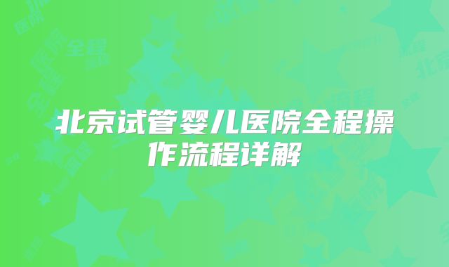 北京试管婴儿医院全程操作流程详解