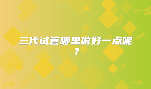 三代试管哪里做好一点呢?