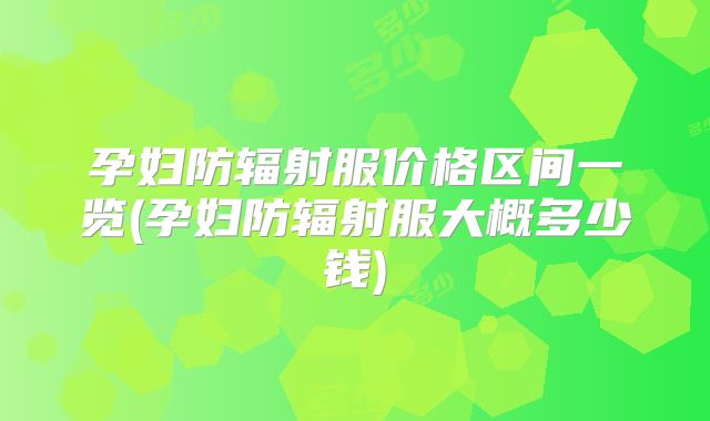 孕妇防辐射服价格区间一览(孕妇防辐射服大概多少钱)