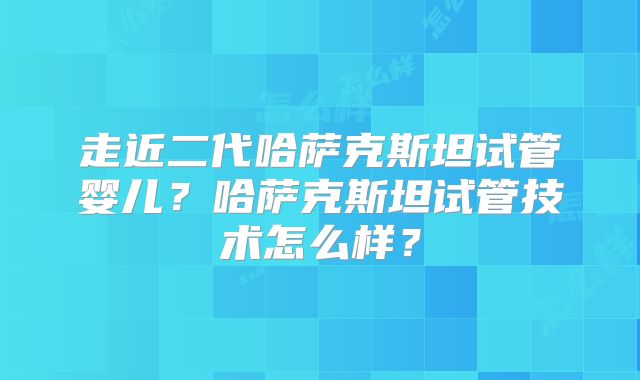 走近二代哈萨克斯坦试管婴儿？哈萨克斯坦试管技术怎么样？