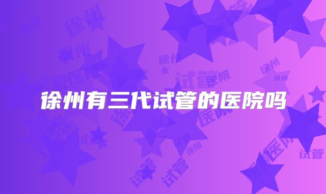 徐州有三代试管的医院吗