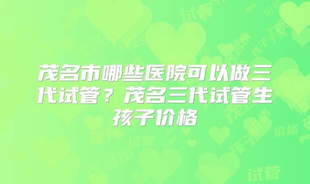 茂名市哪些医院可以做三代试管？茂名三代试管生孩子价格