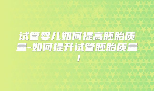 试管婴儿如何提高胚胎质量-如何提升试管胚胎质量！