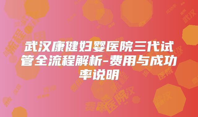 武汉康健妇婴医院三代试管全流程解析-费用与成功率说明
