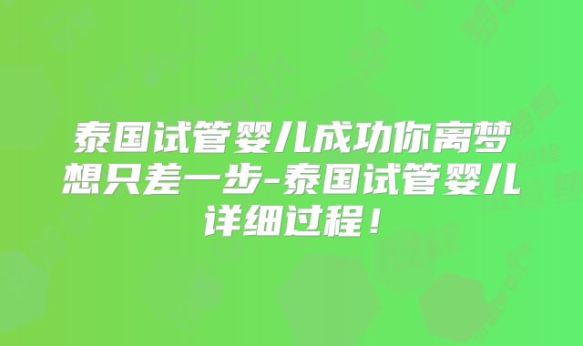 泰国试管婴儿成功你离梦想只差一步-泰国试管婴儿详细过程！