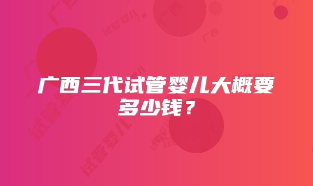 广西三代试管婴儿大概要多少钱？