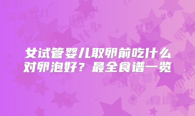 女试管婴儿取卵前吃什么对卵泡好?最全食谱一览