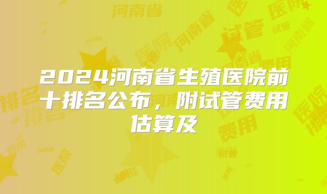 2024河南省生殖医院前十排名公布,附试管费用估算及