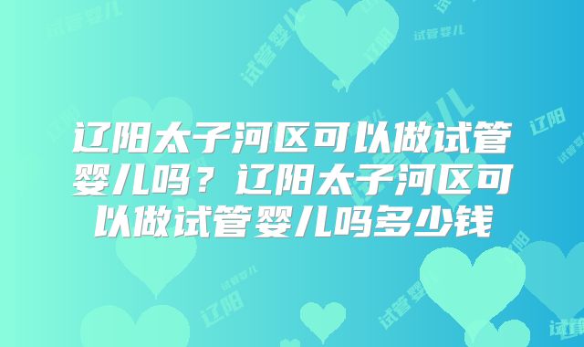 辽阳太子河区可以做试管婴儿吗？辽阳太子河区可以做试管婴儿吗多少钱