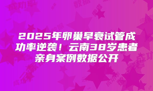 2025年卵巢早衰试管成功率逆袭！云南38岁患者亲身案例数据公开