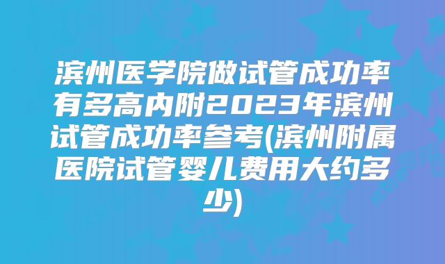 滨州医学院做试管成功率有多高内附2023年滨州试管成功率参考(滨州附属医院试管婴儿费用大约多少)