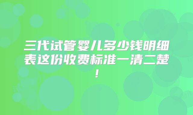 三代试管婴儿多少钱明细表这份收费标准一清二楚!