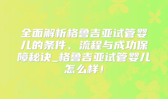 全面解析格鲁吉亚试管婴儿的条件、流程与成功保障秘诀_格鲁吉亚试管婴儿怎么样!