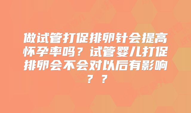 做试管打促排卵针会提高怀孕率吗？试管婴儿打促排卵会不会对以后有影响？？