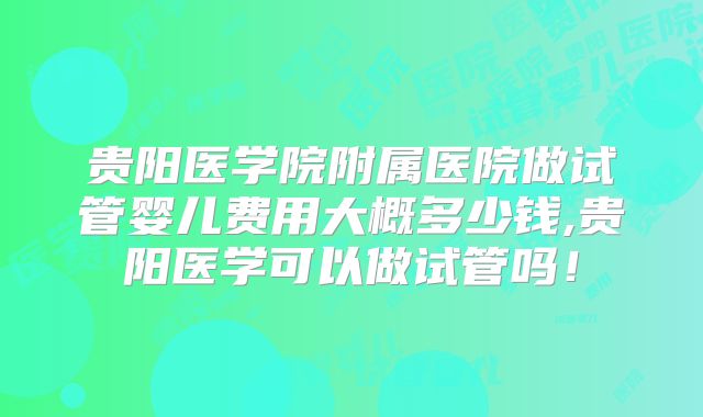 贵阳医学院附属医院做试管婴儿费用大概多少钱,贵阳医学可以做试管吗！