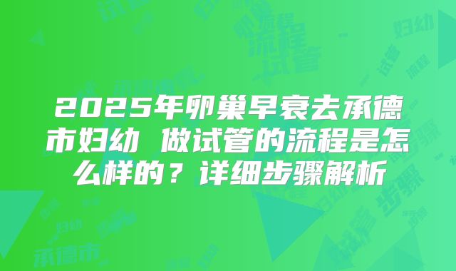 2025年卵巢早衰去承德市妇幼 做试管的流程是怎么样的?详细步骤解析