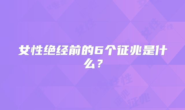 女性绝经前的6个征兆是什么？
