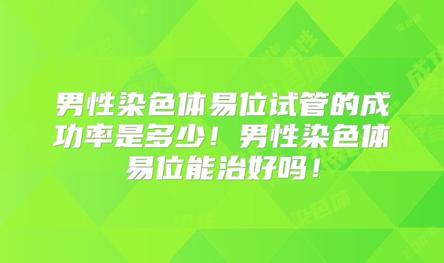 男性染色体易位试管的成功率是多少！男性染色体易位能治好吗！