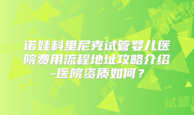 诺娃科里尼克试管婴儿医院费用流程地址攻略介绍-医院资质如何？