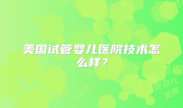美国试管婴儿医院技术怎么样？