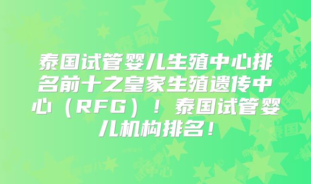 泰国试管婴儿生殖中心排名前十之皇家生殖遗传中心(RFG)!泰国试管婴儿机构排名!