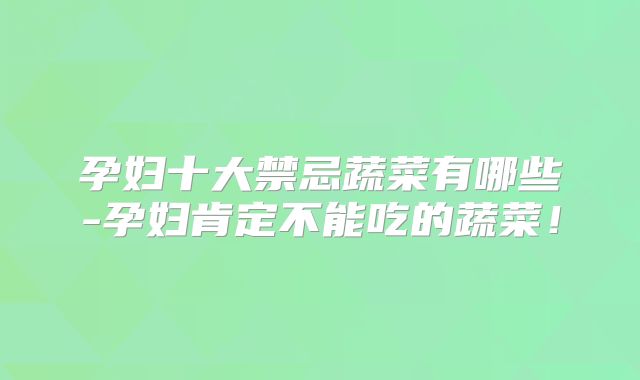 孕妇十大禁忌蔬菜有哪些-孕妇肯定不能吃的蔬菜！