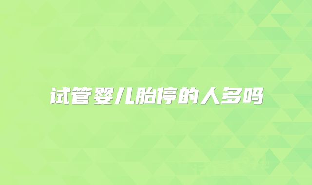 试管婴儿胎停的人多吗