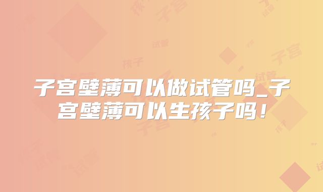 子宫壁薄可以做试管吗_子宫壁薄可以生孩子吗!