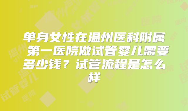 单身女性在温州医科附属 第一医院做试管婴儿需要多少钱?试管流程是怎么样