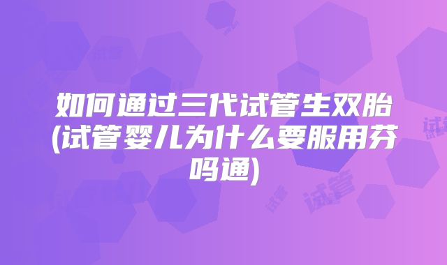 如何通过三代试管生双胎(试管婴儿为什么要服用芬吗通)