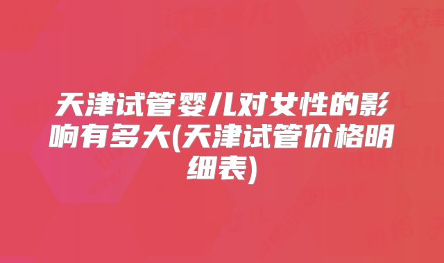 天津试管婴儿对女性的影响有多大(天津试管价格明细表)
