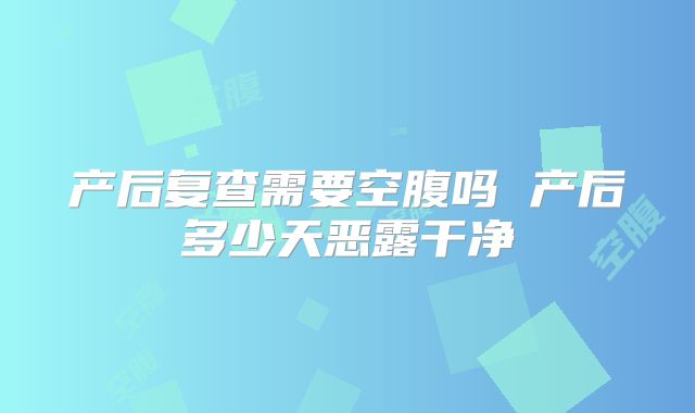 产后复查需要空腹吗 产后多少天恶露干净