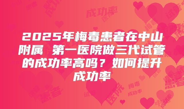 2025年梅毒患者在中山附属 第一医院做三代试管的成功率高吗?如何提升成功率