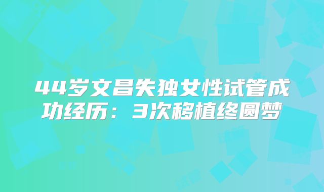 44岁文昌失独女性试管成功经历：3次移植终圆梦
