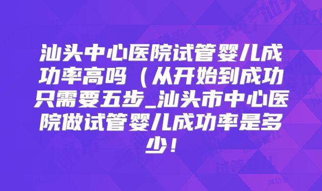 汕头中心医院试管婴儿成功率高吗(从开始到成功只需要五步_汕头市中心医院做试管婴儿成功率是多少!