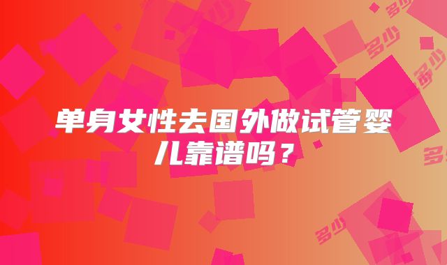 单身女性去国外做试管婴儿靠谱吗？