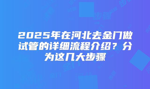 2025年在河北去金门做试管的详细流程介绍？分为这几大步骤
