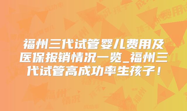 福州三代试管婴儿费用及医保报销情况一览_福州三代试管高成功率生孩子！