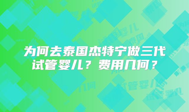 为何去泰国杰特宁做三代试管婴儿？费用几何？
