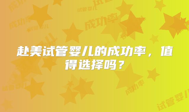 赴美试管婴儿的成功率，值得选择吗？