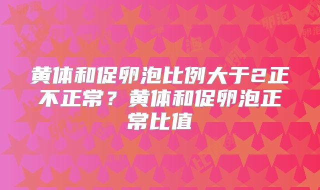 黄体和促卵泡比例大于2正不正常?黄体和促卵泡正常比值