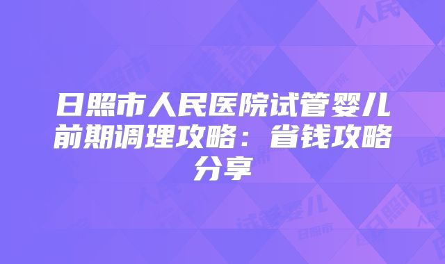 日照市人民医院试管婴儿前期调理攻略：省钱攻略分享